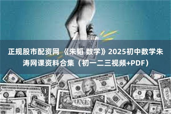 正规股市配资网 《朱韬 数学》2025初中数学朱涛网课资料合集（初一二三视频+PDF）