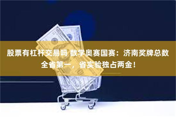 股票有杠杆交易吗 数学奥赛国赛：济南奖牌总数全省第一，省实验独占两金！