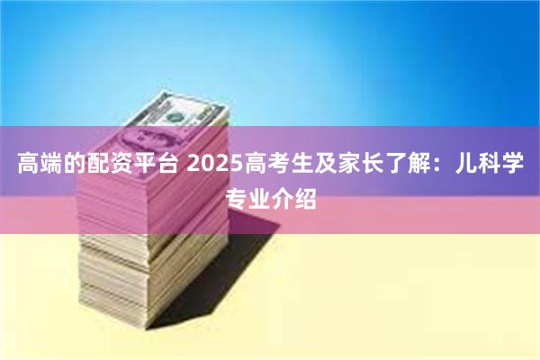 高端的配资平台 2025高考生及家长了解：儿科学专业介绍