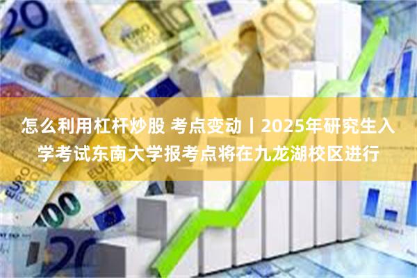 怎么利用杠杆炒股 考点变动丨2025年研究生入学考试东南大学报考点将在九龙湖校区进行