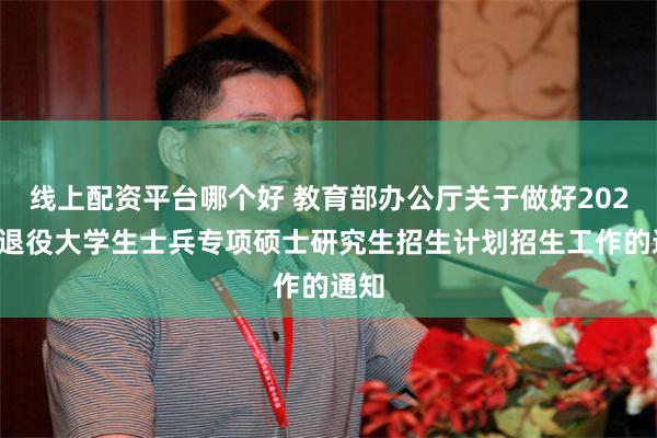 线上配资平台哪个好 教育部办公厅关于做好2025年退役大学生士兵专项硕士研究生招生计划招生工作的通知