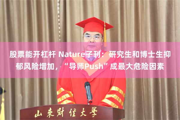 股票能开杠杆 Nature子刊：研究生和博士生抑郁风险增加，“导师Push”成最大危险因素