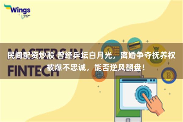 民间配资炒股 曾经乒坛白月光，离婚争夺抚养权，被爆不忠诚，能否逆风翻盘！