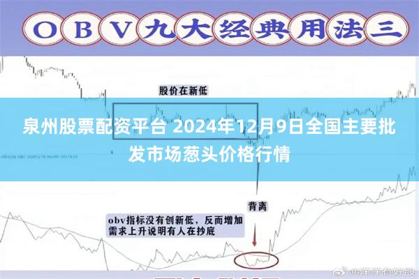 泉州股票配资平台 2024年12月9日全国主要批发市场葱头价格行情