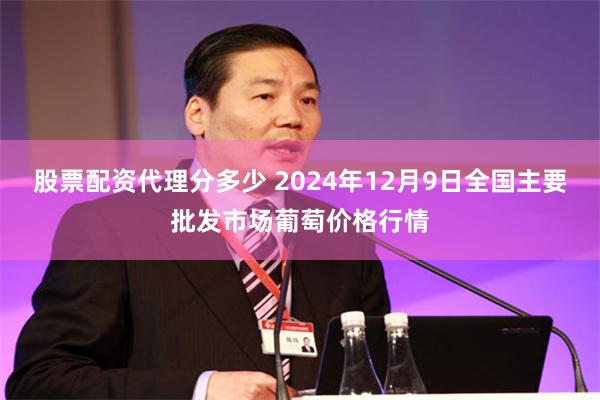 股票配资代理分多少 2024年12月9日全国主要批发市场葡萄价格行情