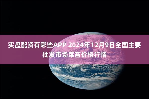 实盘配资有哪些APP 2024年12月9日全国主要批发市场菜苔价格行情