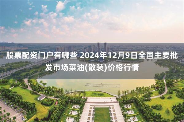 股票配资门户有哪些 2024年12月9日全国主要批发市场菜油(散装)价格行情