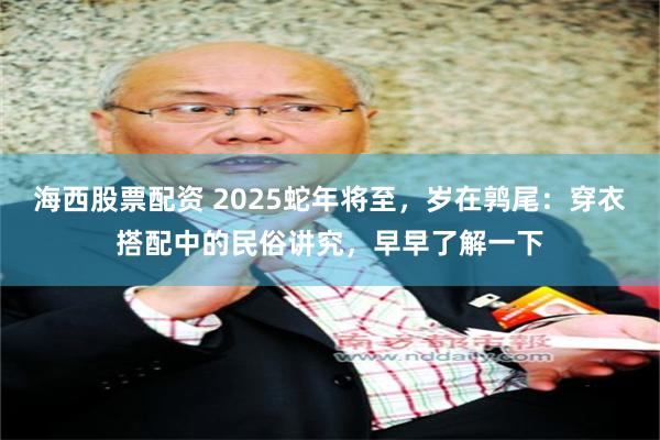 海西股票配资 2025蛇年将至，岁在鹑尾：穿衣搭配中的民俗讲究，早早了解一下