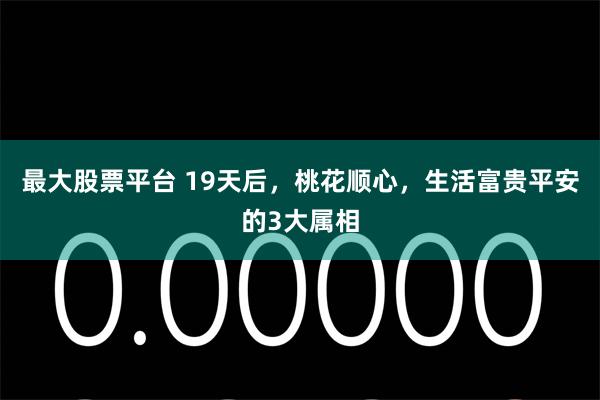 最大股票平台 19天后，桃花顺心，生活富贵平安的3大属相