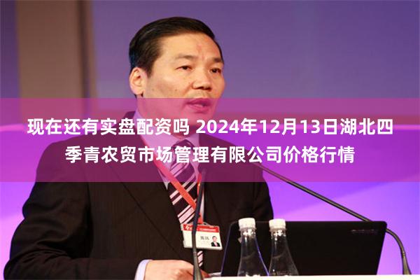 现在还有实盘配资吗 2024年12月13日湖北四季青农贸市场管理有限公司价格行情