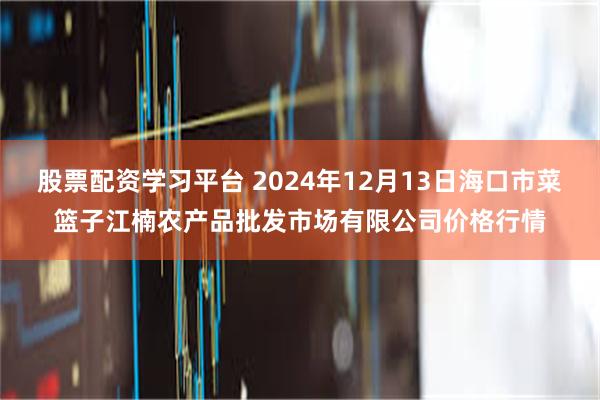 股票配资学习平台 2024年12月13日海口市菜篮子江楠农产品批发市场有限公司价格行情