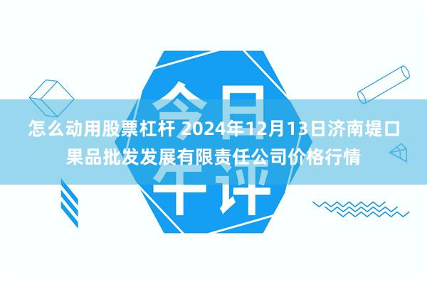 怎么动用股票杠杆 2024年12月13日济南堤口果品批发发展有限责任公司价格行情