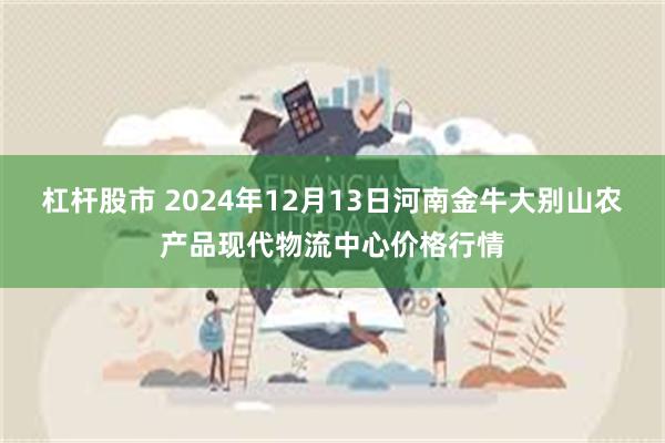 杠杆股市 2024年12月13日河南金牛大别山农产品现代物流中心价格行情