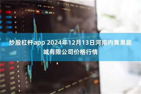 炒股杠杆app 2024年12月13日河南内黄果蔬城有限公司价格行情