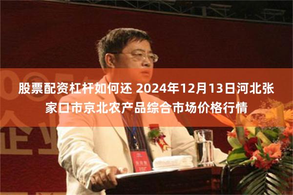 股票配资杠杆如何还 2024年12月13日河北张家口市京北农产品综合市场价格行情