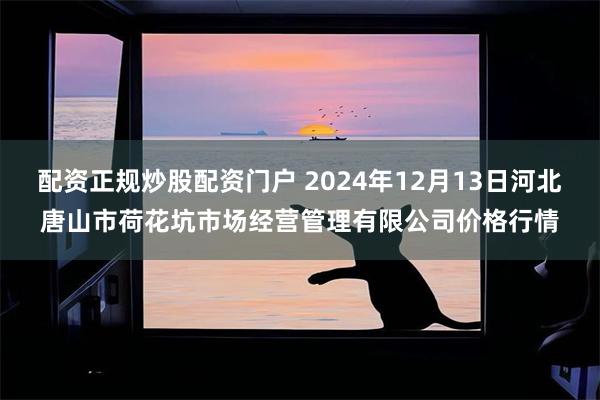 配资正规炒股配资门户 2024年12月13日河北唐山市荷花坑市场经营管理有限公司价格行情