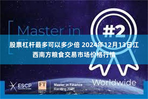 股票杠杆最多可以多少倍 2024年12月13日江西南方粮食交易市场价格行情