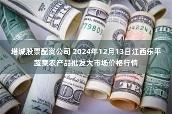 塔城股票配资公司 2024年12月13日江西乐平蔬菜农产品批发大市场价格行情