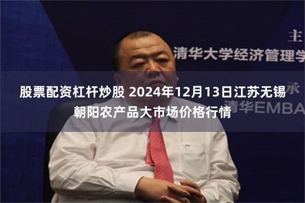 股票配资杠杆炒股 2024年12月13日江苏无锡朝阳农产品大市场价格行情