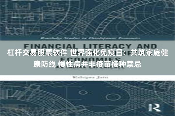 杠杆交易股票软件 世界强化免疫日：共筑家庭健康防线 慢性病并非疫苗接种禁忌