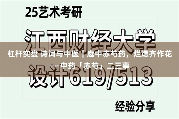 杠杆实盘 诗词与中医｜庭中赤芍药，烂熳齐作花——中药「赤芍」二三事