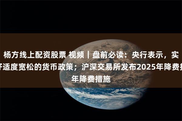 杨方线上配资股票 视频｜盘前必读：央行表示，实施好适度宽松的货币政策；沪深交易所发布2025年降费措施