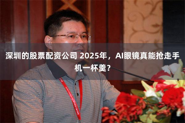 深圳的股票配资公司 2025年，AI眼镜真能抢走手机一杯羹？