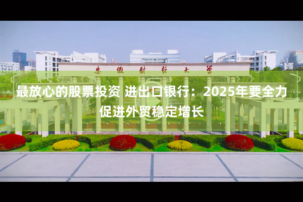 最放心的股票投资 进出口银行：2025年要全力促进外贸稳定增长