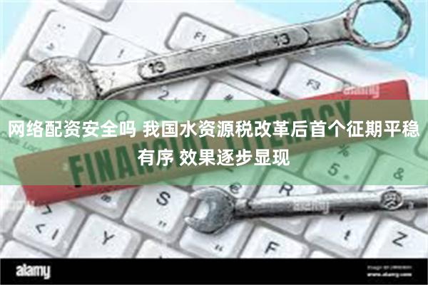 网络配资安全吗 我国水资源税改革后首个征期平稳有序 效果逐步显现