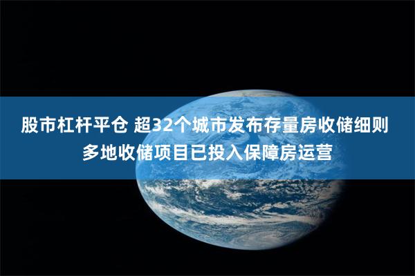 股市杠杆平仓 超32个城市发布存量房收储细则 多地收储项目已投入保障房运营