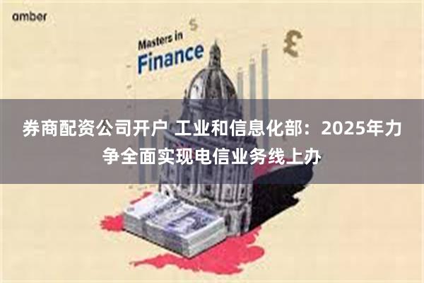 券商配资公司开户 工业和信息化部：2025年力争全面实现电信业务线上办