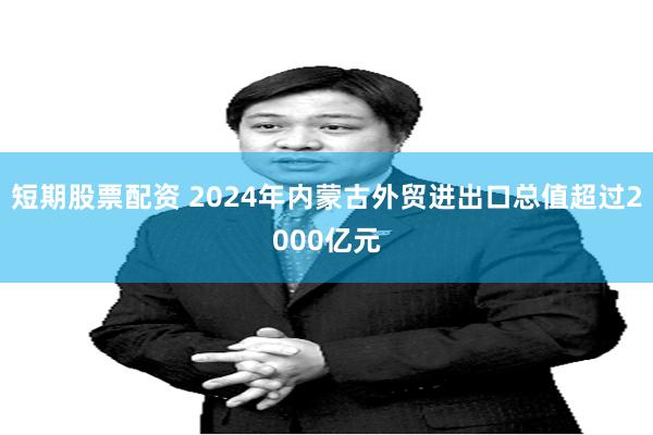 短期股票配资 2024年内蒙古外贸进出口总值超过2000亿元