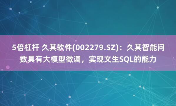 5倍杠杆 久其软件(002279.SZ)：久其智能问数具有大模型微调，实现文生SQL的能力