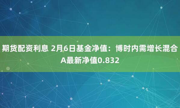 期货配资利息 2月6日基金净值：博时内需增长混合A最新净值0.832