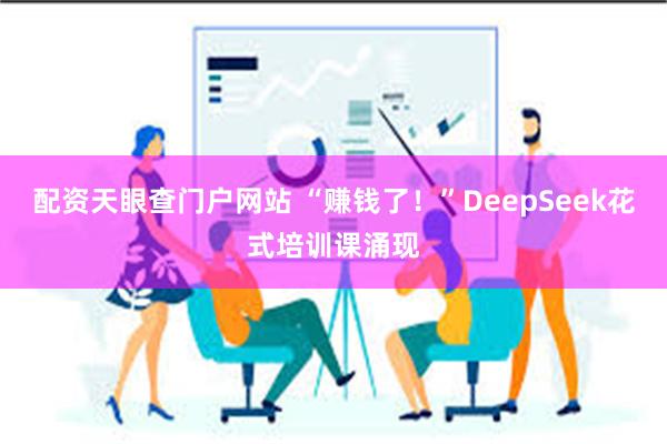 配资天眼查门户网站 “赚钱了！”DeepSeek花式培训课涌现