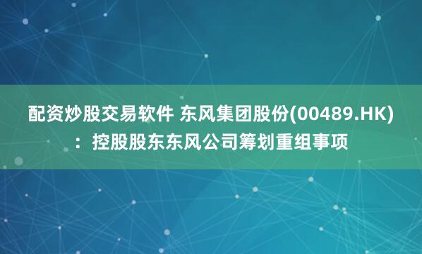 配资炒股交易软件 东风集团股份(00489.HK)：控股股东东风公司筹划重组事项