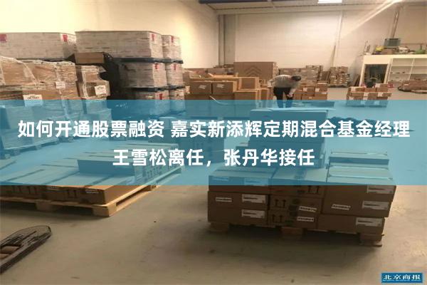 如何开通股票融资 嘉实新添辉定期混合基金经理王雪松离任，张丹华接任