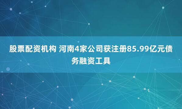 股票配资机构 河南4家公司获注册85.99亿元债务融资工具