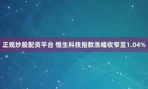 正规炒股配资平台 恒生科技指数涨幅收窄至1.04%