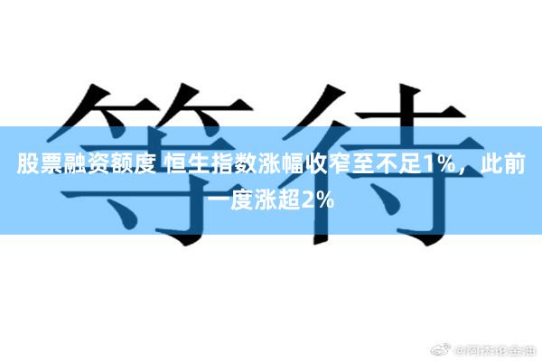 股票融资额度 恒生指数涨幅收窄至不足1%，此前一度涨超2%