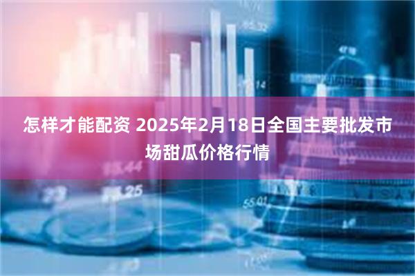 怎样才能配资 2025年2月18日全国主要批发市场甜瓜价格行情