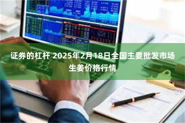 证券的杠杆 2025年2月18日全国主要批发市场生姜价格行情