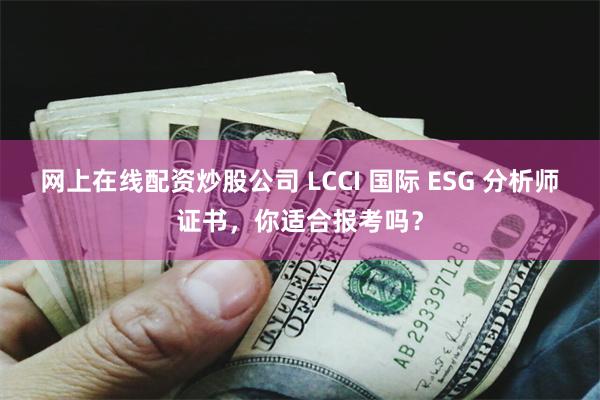 网上在线配资炒股公司 LCCI 国际 ESG 分析师证书，你适合报考吗？