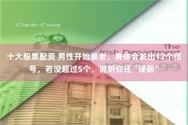 十大股票配资 男性开始衰老，身体会发出12个信号，若没超过5个，说明你还“硬朗”