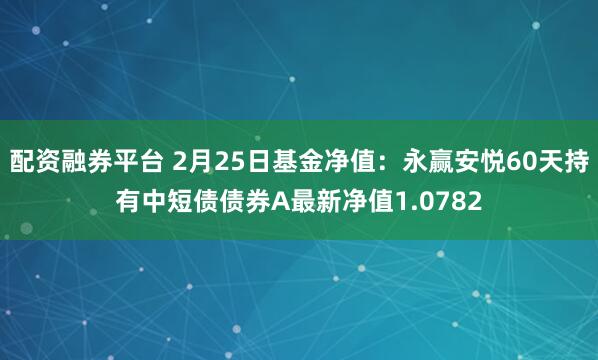 配资融券平台 2月25日基金净值：永赢安悦60天持有中短债债券A最新净值1.0782