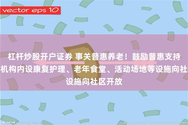 杠杆炒股开户证券 事关普惠养老！鼓励普惠支持型养老机构内设康复护理、老年食堂、活动场地等设施向社区开放