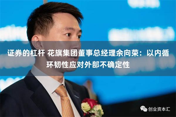 证券的杠杆 花旗集团董事总经理余向荣：以内循环韧性应对外部不确定性