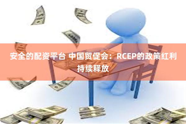 安全的配资平台 中国贸促会：RCEP的政策红利持续释放