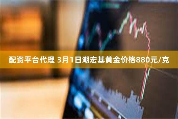 配资平台代理 3月1日潮宏基黄金价格880元/克