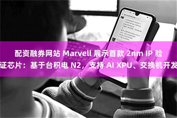 配资融券网站 Marvell 展示首款 2nm IP 验证芯片：基于台积电 N2，支持 AI XPU、交换机开发